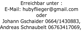 Erreichbar unter : E-Mail: hubyflieger@gmail.com  oder  Johann Gschaider 0664/1430883,  Andreas Schnaubelt 06763417069,